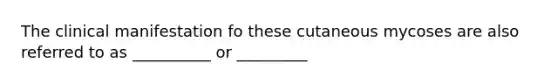 The clinical manifestation fo these cutaneous mycoses are also referred to as __________ or _________