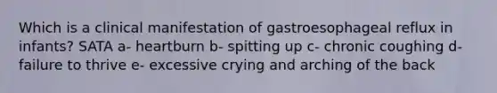 Which is a clinical manifestation of gastroesophageal reflux in infants? SATA a- heartburn b- spitting up c- chronic coughing d- failure to thrive e- excessive crying and arching of the back