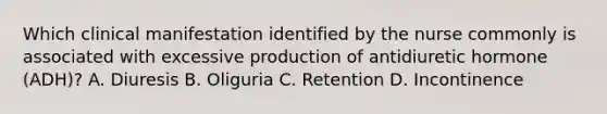 Which clinical manifestation identified by the nurse commonly is associated with excessive production of antidiuretic hormone (ADH)? A. Diuresis B. Oliguria C. Retention D. Incontinence