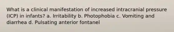 What is a clinical manifestation of increased intracranial pressure (ICP) in infants? a. Irritability b. Photophobia c. Vomiting and diarrhea d. Pulsating anterior fontanel