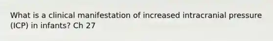 What is a clinical manifestation of increased intracranial pressure (ICP) in infants? Ch 27