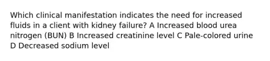 Which clinical manifestation indicates the need for increased fluids in a client with kidney failure? A Increased blood urea nitrogen (BUN) B Increased creatinine level C Pale-colored urine D Decreased sodium level