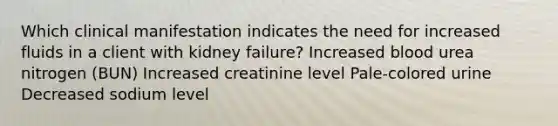 Which clinical manifestation indicates the need for increased fluids in a client with kidney failure? Increased blood urea nitrogen (BUN) Increased creatinine level Pale-colored urine Decreased sodium level