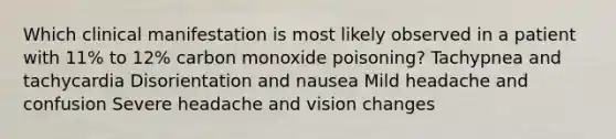 Which clinical manifestation is most likely observed in a patient with 11% to 12% carbon monoxide poisoning? Tachypnea and tachycardia Disorientation and nausea Mild headache and confusion Severe headache and vision changes