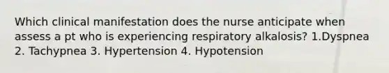 Which clinical manifestation does the nurse anticipate when assess a pt who is experiencing respiratory alkalosis? 1.Dyspnea 2. Tachypnea 3. Hypertension 4. Hypotension