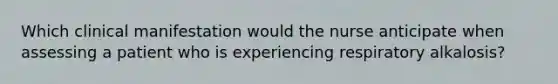 Which clinical manifestation would the nurse anticipate when assessing a patient who is experiencing respiratory alkalosis?