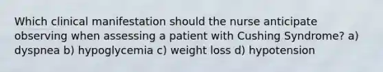 Which clinical manifestation should the nurse anticipate observing when assessing a patient with Cushing Syndrome? a) dyspnea b) hypoglycemia c) weight loss d) hypotension