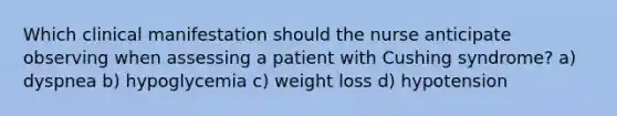 Which clinical manifestation should the nurse anticipate observing when assessing a patient with Cushing syndrome? a) dyspnea b) hypoglycemia c) weight loss d) hypotension