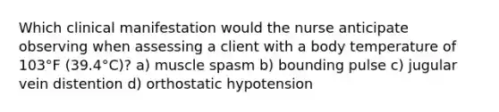 Which clinical manifestation would the nurse anticipate observing when assessing a client with a body temperature of 103°F (39.4°C)? a) muscle spasm b) bounding pulse c) jugular vein distention d) orthostatic hypotension