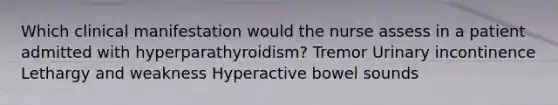 Which clinical manifestation would the nurse assess in a patient admitted with hyperparathyroidism? Tremor Urinary incontinence Lethargy and weakness Hyperactive bowel sounds