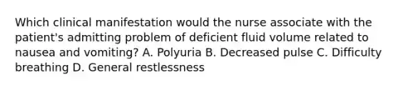 Which clinical manifestation would the nurse associate with the patient's admitting problem of deficient fluid volume related to nausea and vomiting? A. Polyuria B. Decreased pulse C. Difficulty breathing D. General restlessness