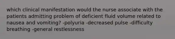 which clinical manifestation would the nurse associate with the patients admitting problem of deficient fluid volume related to nausea and vomiting? -polyuria -decreased pulse -difficulty breathing -general restlessness