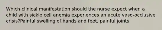 Which clinical manifestation should the nurse expect when a child with sickle cell anemia experiences an acute vaso-occlusive crisis?Painful swelling of hands and feet, painful joints