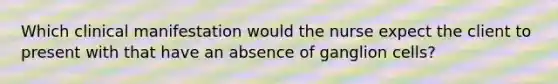 Which clinical manifestation would the nurse expect the client to present with that have an absence of ganglion cells?