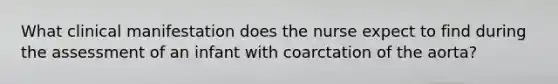 What clinical manifestation does the nurse expect to find during the assessment of an infant with coarctation of the aorta?