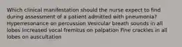 Which clinical manifestation should the nurse expect to find during assessment of a patient admitted with pneumonia? Hyperresonance on percussion Vesicular breath sounds in all lobes Increased vocal fremitus on palpation Fine crackles in all lobes on auscultation