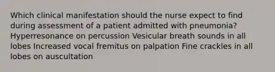 Which clinical manifestation should the nurse expect to find during assessment of a patient admitted with pneumonia? Hyperresonance on percussion Vesicular breath sounds in all lobes Increased vocal fremitus on palpation Fine crackles in all lobes on auscultation