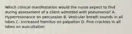 Which clinical manifestation would the nurse expect to find during assessment of a client admitted with pneumonia? A. Hyperresonance on percussion B. Vesicular breath sounds in all lobes C. Increased fremitus on palpation D. Fine crackles in all lobes on auscultation