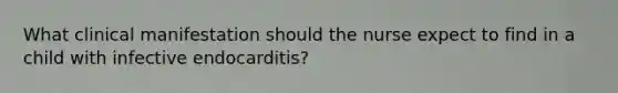 What clinical manifestation should the nurse expect to find in a child with infective endocarditis?