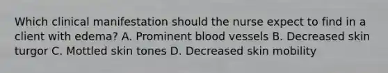 Which clinical manifestation should the nurse expect to find in a client with edema? A. Prominent blood vessels B. Decreased skin turgor C. Mottled skin tones D. Decreased skin mobility