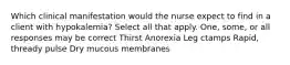 Which clinical manifestation would the nurse expect to find in a client with hypokalemia? Select all that apply. One, some, or all responses may be correct Thirst Anorexia Leg ctamps Rapid, thready pulse Dry mucous membranes