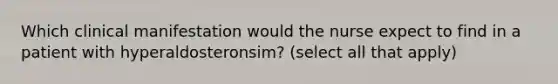 Which clinical manifestation would the nurse expect to find in a patient with hyperaldosteronsim? (select all that apply)