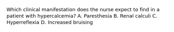 Which clinical manifestation does the nurse expect to find in a patient with hypercalcemia? A. Paresthesia B. Renal calculi C. Hyperreflexia D. Increased bruising