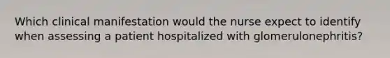 Which clinical manifestation would the nurse expect to identify when assessing a patient hospitalized with glomerulonephritis?