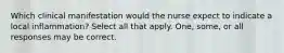Which clinical manifestation would the nurse expect to indicate a local inflammation? Select all that apply. One, some, or all responses may be correct.