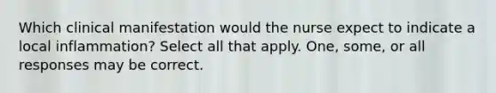Which clinical manifestation would the nurse expect to indicate a local inflammation? Select all that apply. One, some, or all responses may be correct.