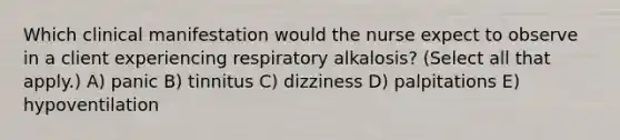 Which clinical manifestation would the nurse expect to observe in a client experiencing respiratory​ alkalosis? (Select all that​ apply.) A) panic B) tinnitus C) dizziness D) palpitations E) hypoventilation