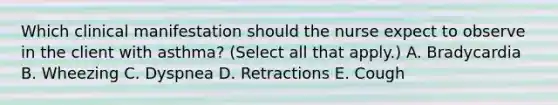 Which clinical manifestation should the nurse expect to observe in the client with​ asthma? (Select all that​ apply.) A. Bradycardia B. Wheezing C. Dyspnea D. Retractions E. Cough