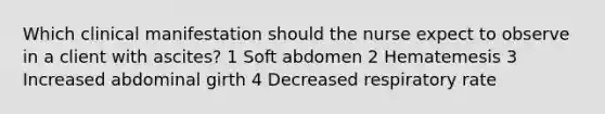 Which clinical manifestation should the nurse expect to observe in a client with ascites? 1 Soft abdomen 2 Hematemesis 3 Increased abdominal girth 4 Decreased respiratory rate