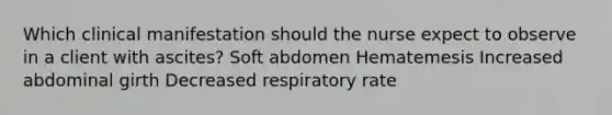 Which clinical manifestation should the nurse expect to observe in a client with ascites? Soft abdomen Hematemesis Increased abdominal girth Decreased respiratory rate