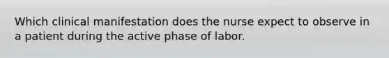 Which clinical manifestation does the nurse expect to observe in a patient during the active phase of labor.