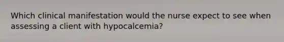 Which clinical manifestation would the nurse expect to see when assessing a client with hypocalcemia?