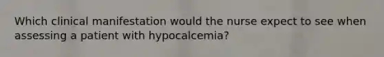 Which clinical manifestation would the nurse expect to see when assessing a patient with hypocalcemia?