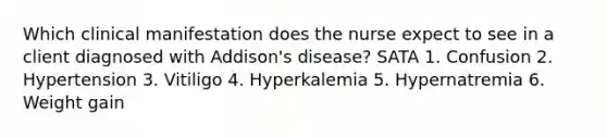 Which clinical manifestation does the nurse expect to see in a client diagnosed with Addison's disease? SATA 1. Confusion 2. Hypertension 3. Vitiligo 4. Hyperkalemia 5. Hypernatremia 6. Weight gain