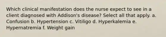 Which clinical manifestation does the nurse expect to see in a client diagnosed with Addison's disease? Select all that apply. a. Confusion b. Hypertension c. Vitiligo d. Hyperkalemia e. Hypernatremia f. Weight gain