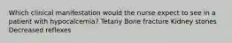 Which clinical manifestation would the nurse expect to see in a patient with hypocalcemia? Tetany Bone fracture Kidney stones Decreased reflexes