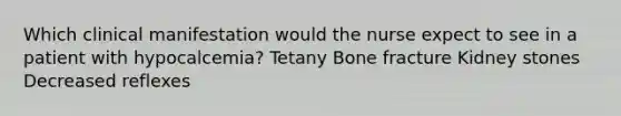 Which clinical manifestation would the nurse expect to see in a patient with hypocalcemia? Tetany Bone fracture Kidney stones Decreased reflexes