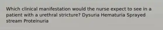 Which clinical manifestation would the nurse expect to see in a patient with a urethral stricture? Dysuria Hematuria Sprayed stream Proteinuria