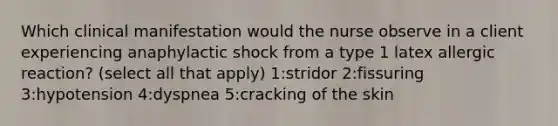 Which clinical manifestation would the nurse observe in a client experiencing anaphylactic shock from a type 1 latex allergic reaction? (select all that apply) 1:stridor 2:fissuring 3:hypotension 4:dyspnea 5:cracking of the skin