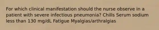 For which clinical manifestation should the nurse observe in a patient with severe infectious pneumonia? Chills Serum sodium less than 130 mg/dL Fatigue Myalgias/arthralgias