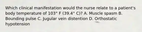 Which clinical manifestation would the nurse relate to a patient's body temperature of 103° F (39.4° C)? A. Muscle spasm B. Bounding pulse C. Jugular vein distention D. Orthostatic hypotension