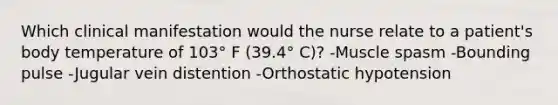 Which clinical manifestation would the nurse relate to a patient's body temperature of 103° F (39.4° C)? -Muscle spasm -Bounding pulse -Jugular vein distention -Orthostatic hypotension