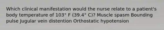 Which clinical manifestation would the nurse relate to a patient's body temperature of 103° F (39.4° C)? Muscle spasm Bounding pulse Jugular vein distention Orthostatic hypotension