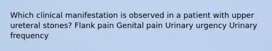 Which clinical manifestation is observed in a patient with upper ureteral stones? Flank pain Genital pain Urinary urgency Urinary frequency