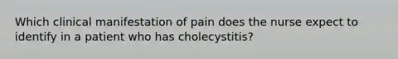 Which clinical manifestation of pain does the nurse expect to identify in a patient who has cholecystitis?