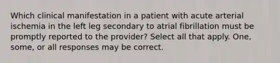 Which clinical manifestation in a patient with acute arterial ischemia in the left leg secondary to atrial fibrillation must be promptly reported to the provider? Select all that apply. One, some, or all responses may be correct.